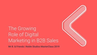 The Growing
Role of Digital
Marketing in B2B Sales
Mr B. & Friends | Noble Studios MasterClass 2019
 