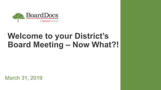 Welcome to your District’s
Board Meeting – Now What?!
March 31, 2019
 