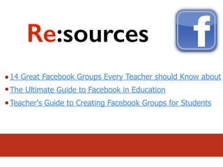 14 Great Facebook Groups Every Teacher should Know about
The Ultimate Guide to Facebook in Education
Teacher's Guide to Creating Facebook Groups for Students
Re:sources
 
