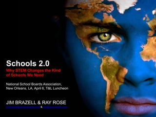Schools 2.0
Why STEM Changes the Kind
of Schools We Need
National School Boards Association,
New Orleans, LA, April 6, T&L Luncheon
JIM BRAZELL & RAY ROSE
jimbrazell@ventureramp.com & ray@rose-smith.com
 