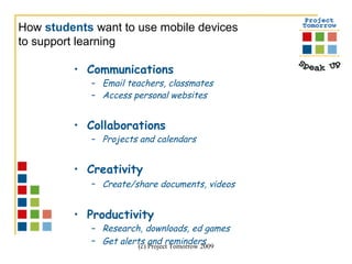 Communications Email teachers, classmates Access personal websites Collaborations Projects and calendars Creativity Create/share documents, videos   Productivity Research, downloads, ed games Get alerts   and reminders How  students  want to use mobile devices  to support learning 