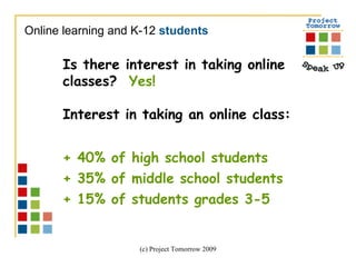 Online learning and K-12  students Is there interest in taking online classes?  Yes!  Interest in taking an online class:  + 40% of high school students + 35% of middle school students + 15% of students grades 3-5   