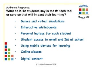 Games and virtual simulations Interactive whiteboards  Personal laptops for each student Student access to email and IM at school Using mobile devices for learning Online classes Digital content   Audience Response:  What do K-12 students say is the #1 tech tool or service that will impact their learning?  