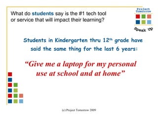 Students in Kindergarten thru 12 th  grade have  said the same thing for the last 6 years: What do  students  say is the #1 tech tool  or service that will impact their learning?   “ Give me a laptop for my personal use at school and at home” 