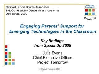 Engaging Parents’ Support for  Emerging Technologies in the Classroom Key findings  from Speak Up 2008 Julie Evans Chief Executive Officer Project Tomorrow National School Boards Association T+L Conference – Denver (in a snowstorm) October 28, 2009 