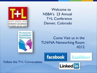 Welcome to  NSBA’s  23 Annual T+L Conference Denver, Colorado Come Visit us in the TLN/NA Networking Room #212 Follow the T+L Conversation  