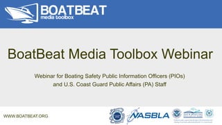 BoatBeat Media Toolbox Webinar
Webinar for Boating Safety Public Information Officers (PIOs)
and U.S. Coast Guard Public Affairs (PA) Staff
WWW.BOATBEAT.ORG
 