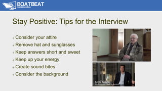 Stay Positive: Tips for the Interview
+ Consider your attire
+ Remove hat and sunglasses
+ Keep answers short and sweet
+ ...