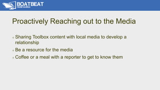 Proactively Reaching out to the Media
+ Sharing Toolbox content with local media to develop a
relationship
+ Be a resource...