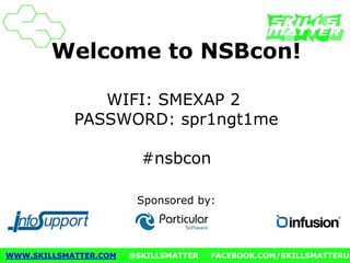 Welcome to NSBcon! 
WIFI: SMEXAP 2 
PASSWORD: spr1ngt1me 
#nsbcon 
Sponsored by: 
WWW.SKILLSMATTER.COM @SKILLSMATTER FACEBOOK.COM/SKILLSMATTERUK 
 