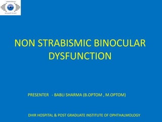 NON STRABISMIC BINOCULAR
DYSFUNCTION
PRESENTER - BABLI SHARMA (B.OPTOM , M.OPTOM)
DHIR HOSPITAL & POST GRADUATE INSTITUTE OF OPHTHALMOLOGY
 