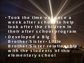 Took the time out once a week after school to help look after the children in their after school program Developed a Big Brother/Sister- Little Brother/Sister relationship with the students of this elementary school 
