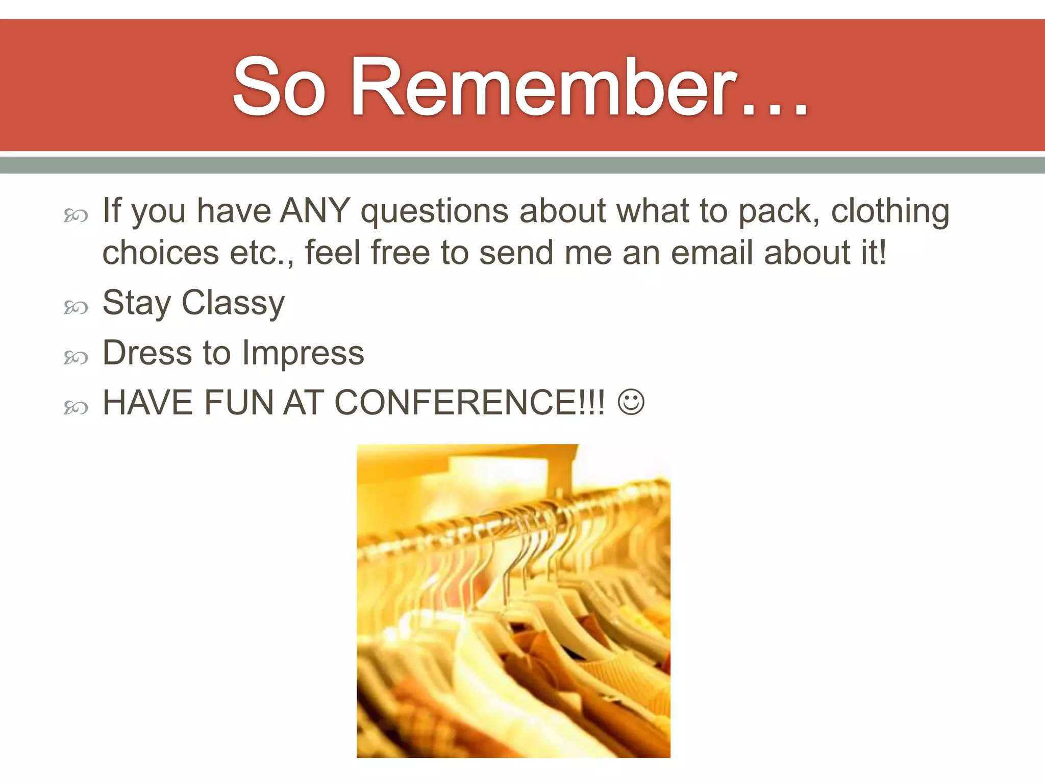    If you have ANY questions about what to pack, clothing
    choices etc., feel free to send me an email about it!
   Stay Classy
   Dress to Impress
   HAVE FUN AT CONFERENCE!!! 
 