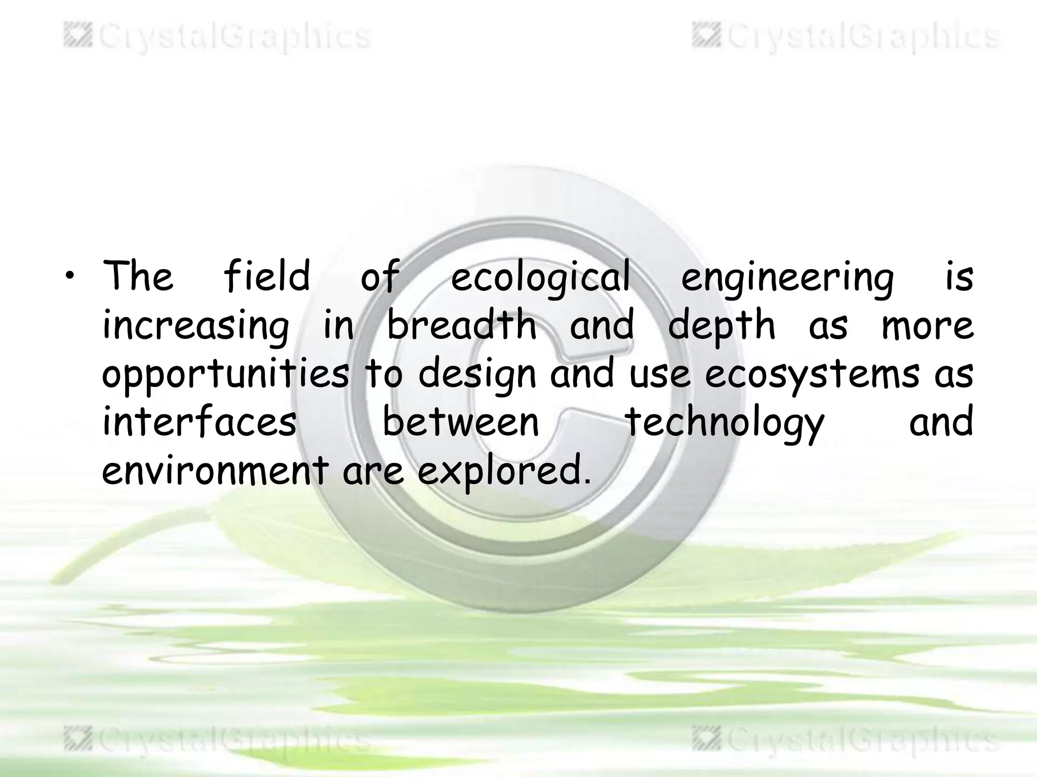 • The field of ecological engineering is
increasing in breadth and depth as more
opportunities to design and use ecosystems as
interfaces between technology and
environment are explored.
 