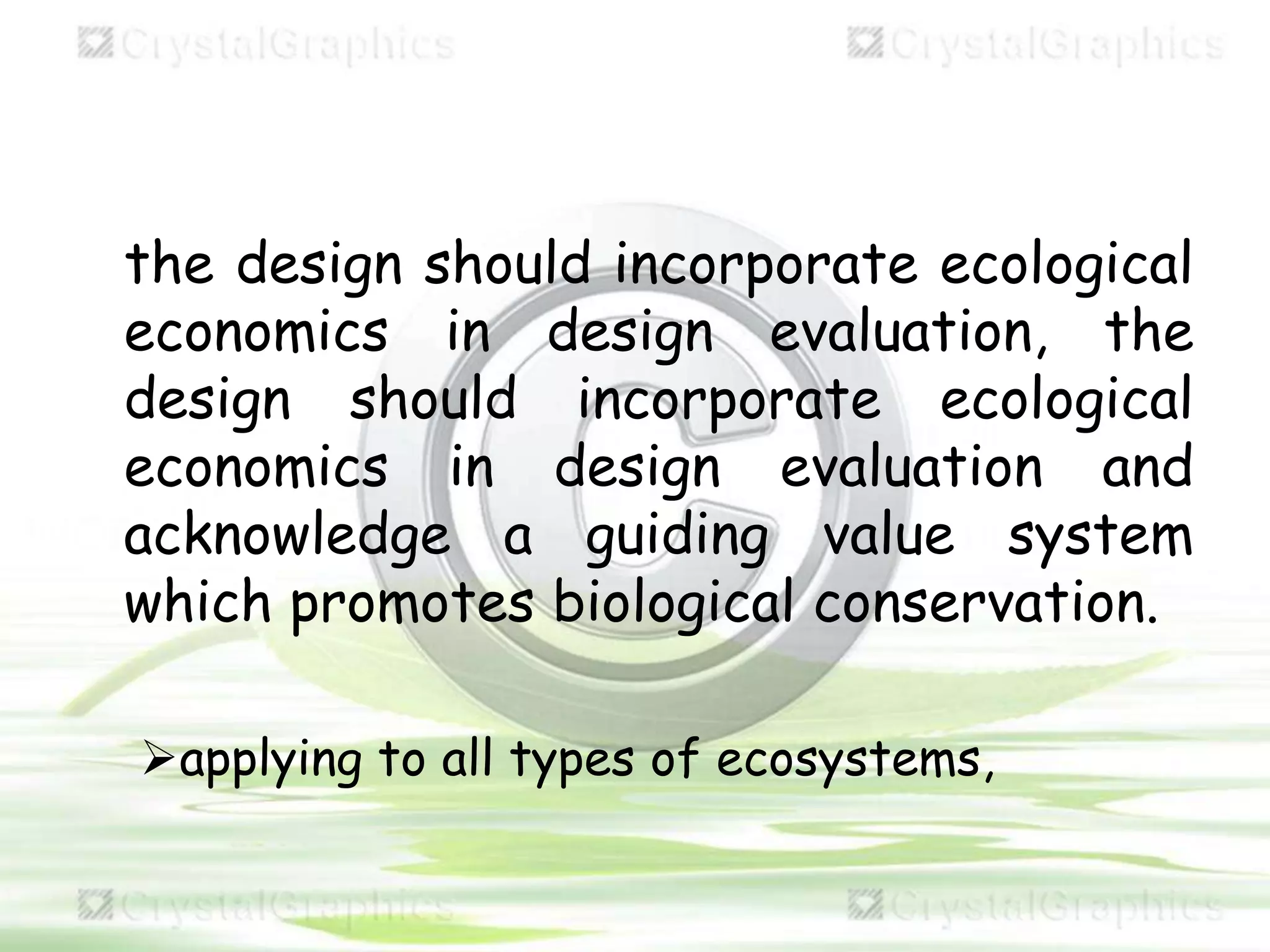 the design should incorporate ecological
economics in design evaluation, the
design should incorporate ecological
economics in design evaluation and
acknowledge a guiding value system
which promotes biological conservation.
applying to all types of ecosystems,
 