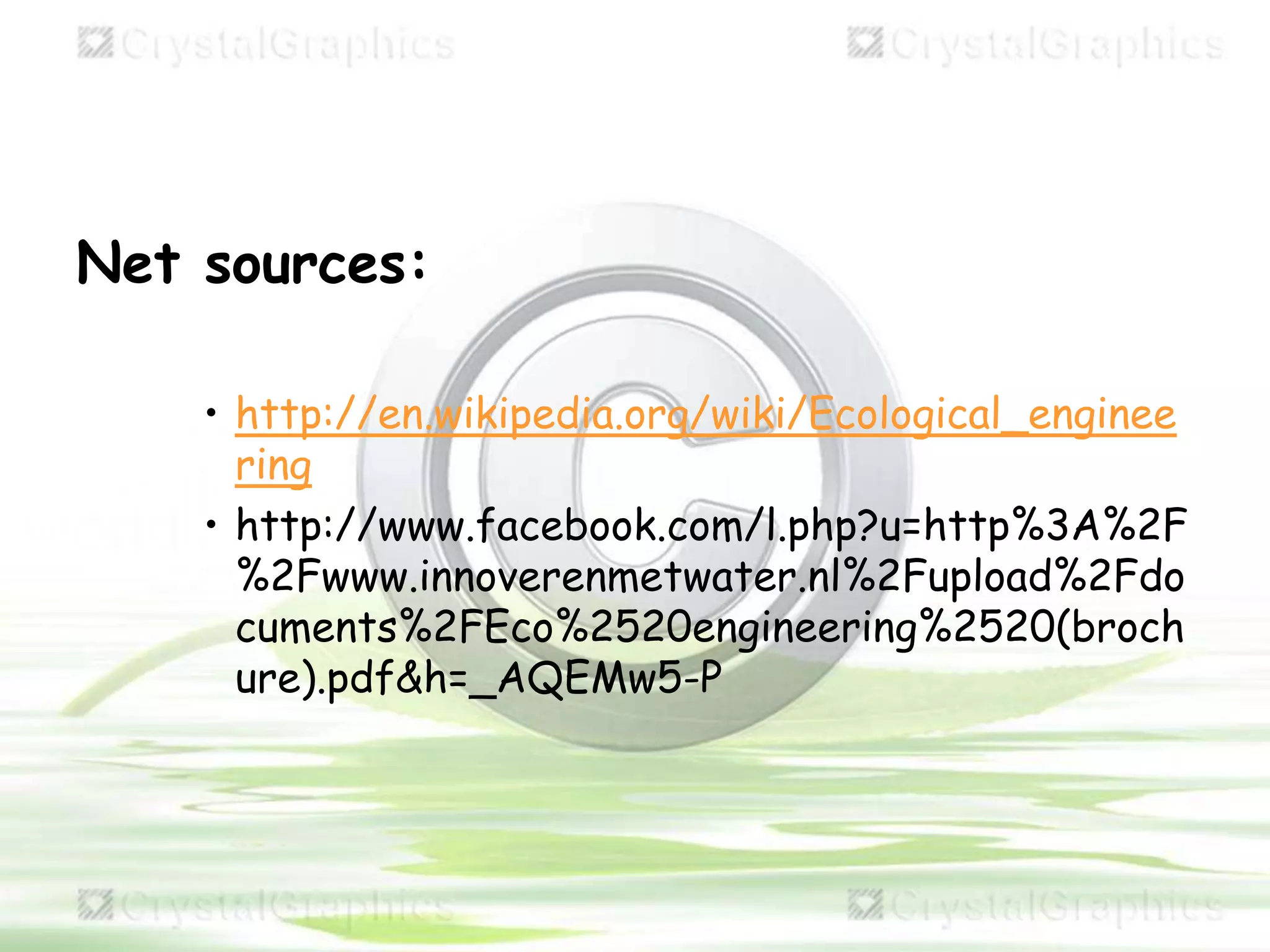 Net sources:
• http://en.wikipedia.org/wiki/Ecological_enginee
ring
• http://www.facebook.com/l.php?u=http%3A%2F
%2Fwww.innoverenmetwater.nl%2Fupload%2Fdo
cuments%2FEco%2520engineering%2520(broch
ure).pdf&h=_AQEMw5-P
 