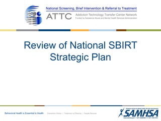 Review of National SBIRT
Strategic Plan

Behavioral Health is Essential to Health

Prevention Works | Treatment is Effective | People Recover

 