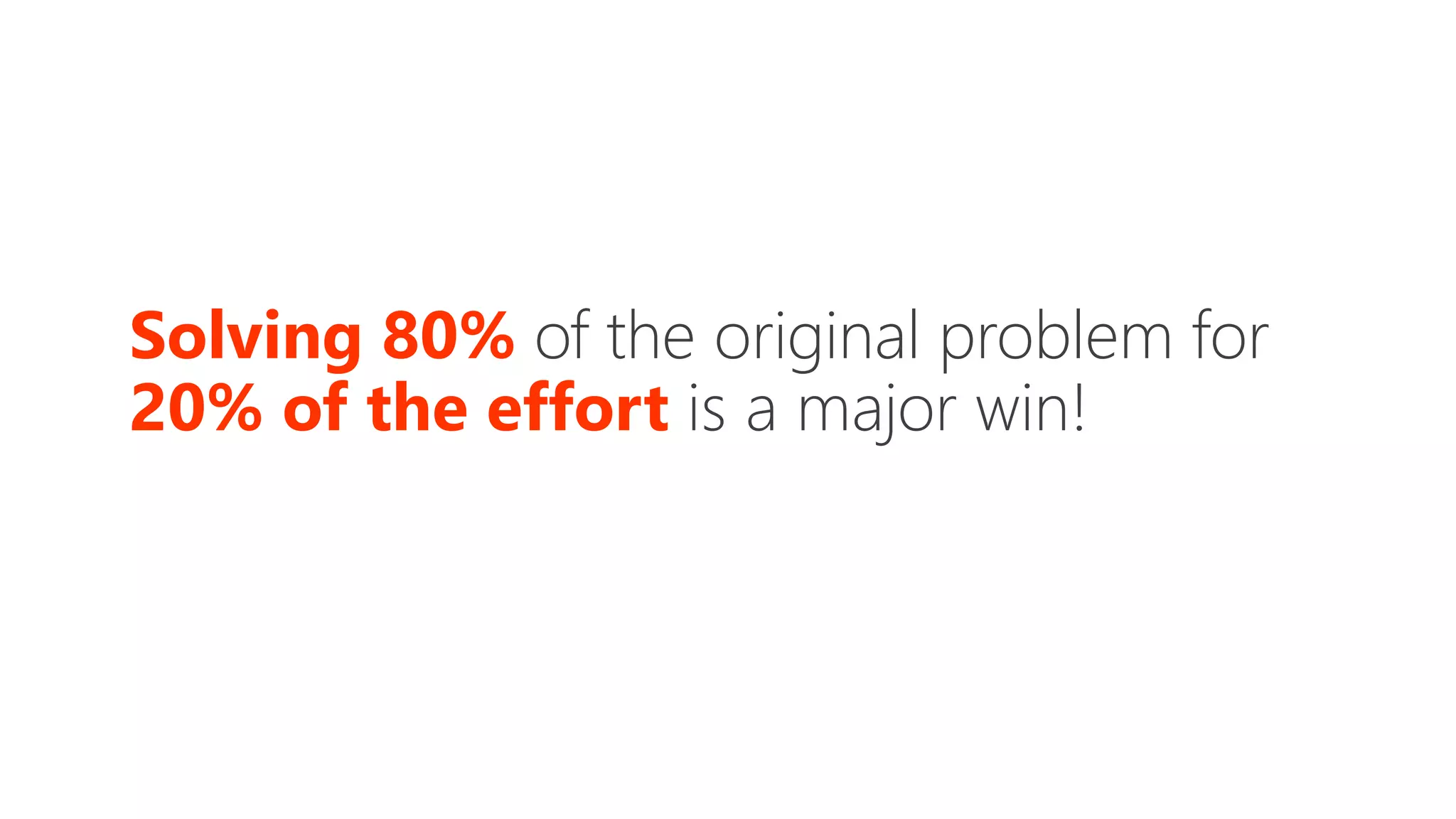 Solving 80% of the original problem for
20% of the effort is a major win!
 