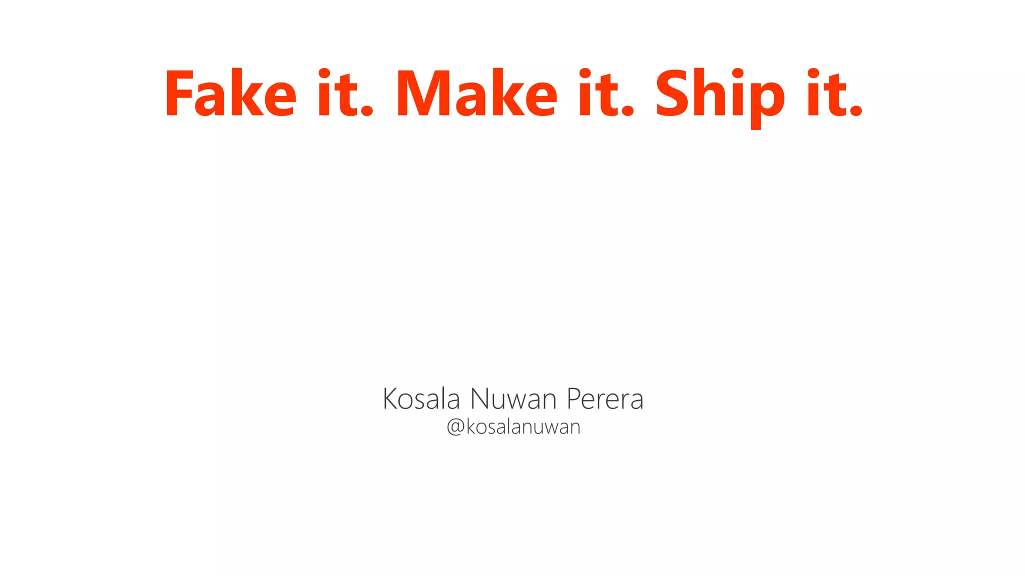 Fake it. Make it. Ship it.
Kosala Nuwan Perera
@kosalanuwan
 