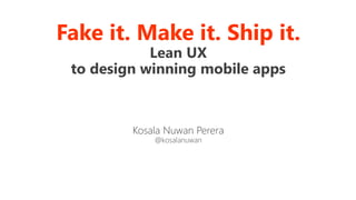 Fake it. Make it. Ship it.
Lean UX
to design winning mobile apps
Kosala Nuwan Perera
@kosalanuwan
 