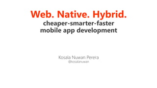 Web. Native. Hybrid.
cheaper-smarter-faster
mobile app development
Kosala Nuwan Perera
@kosalanuwan
 