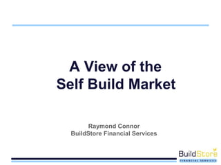 A View of the
Self Build Market
Raymond Connor
BuildStore Financial Services
 