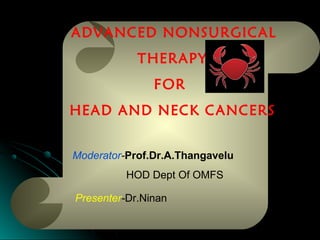 ADVANCED NONSURGICAL
THERAPY
FOR
HEAD AND NECK CANCERS
Presenter-Dr.Ninan
Moderator-Prof.Dr.A.Thangavelu
HOD Dept Of OMFS
 