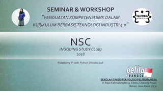 NSC(NGODING STUDY CLUB)
2018
Raspberry Pi with Python | Khalis Sofi
SEMINAR & WORKSHOP
"PENGUATAN KOMPETENSI SMK DALAM
KURIKULUM BERBASISTEKNOLOGI INDUSTRI 4.0"
SEKOLAHTINGGITEKNOLOGI PELITA BANGSA
Jl. Raya Kalimalang No.9, Cibatu, Cikarang Pusat,
Bekasi, Jawa Barat 17530
 