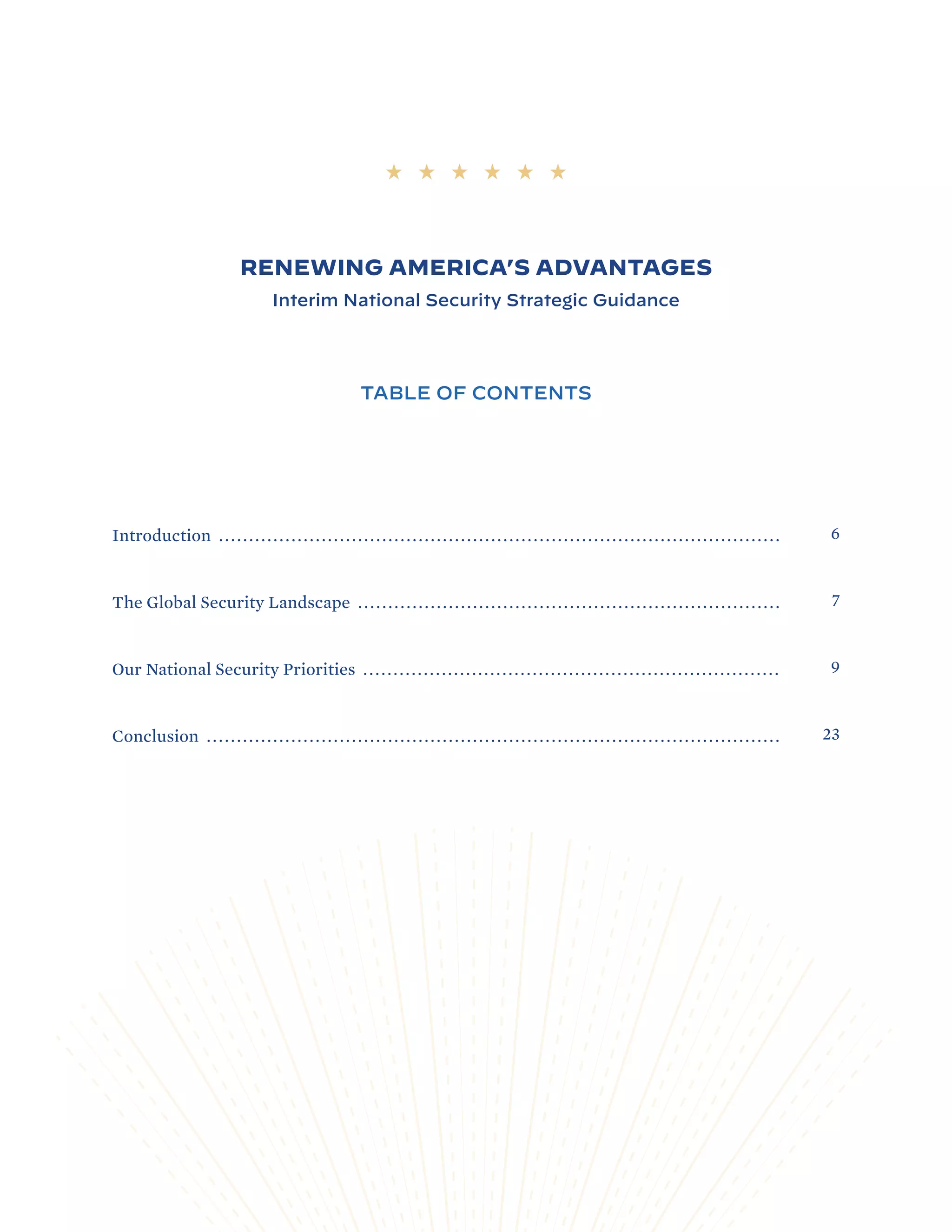 RENEWING AMERICA’S ADVANTAGES
Interim National Security Strategic Guidance
TABLE OF CONTENTS
Introduction .............................................................................................
The Global Security Landscape ......................................................................
Our National Security Priorities .....................................................................
Conclusion ...............................................................................................
6
7
9
23
 