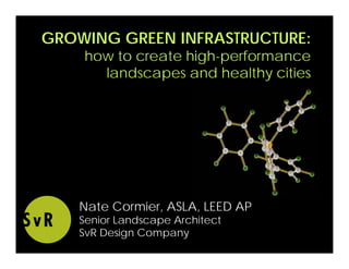 GROWING GREEN INFRASTRUCTURE:
    how to create high-performance
      landscapes and healthy cities




    Nate Cormier, ASLA, LEED AP
    Senior Landscape Architect
    SvR Design Company
