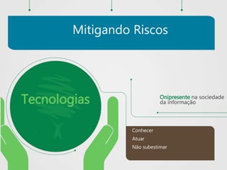 Conhecer
Atuar
Não subestimar
Tecnologias Onipresente na sociedade
da informação
Mitigando Riscos
 