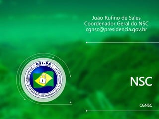 CGNSC
NSC
João Rufino de Sales
Coordenador Geral do NSC
cgnsc@presidencia.gov.br
 