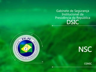 CGNSC
NSC
DSIC
Gabinete de Segurança
Institucional da
Presidência da República
 