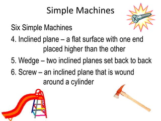 Simple Machines
Six Simple Machines
4. Inclined plane – a flat surface with one end
            placed higher than the other
5. Wedge – two inclined planes set back to back
6. Screw – an inclined plane that is wound
            around a cylinder
 
