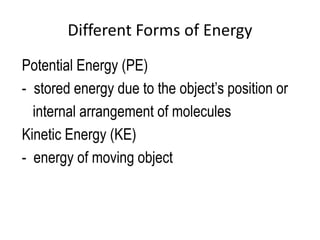 Different Forms of Energy
Potential Energy (PE)
- stored energy due to the object’s position or
  internal arrangement of molecules
Kinetic Energy (KE)
- energy of moving object
 