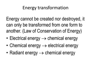 Energy transformation

Energy cannot be created nor destroyed, it
can only be transformed from one form to
another. (Law of Conservation of Energy)
• Electrical energy chemical energy
• Chemical energy electrical energy
• Radiant energy chemical energy
 