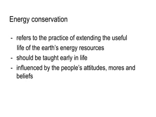 Energy conservation

- refers to the practice of extending the useful
  life of the earth’s energy resources
- should be taught early in life
- influenced by the people’s attitudes, mores and
  beliefs
 