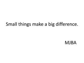 Small things make a big difference.


                            MJBA
 