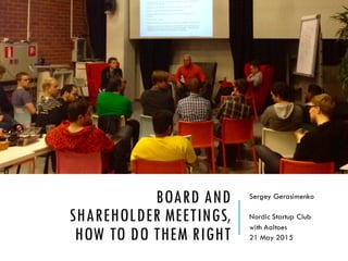 BOARD AND
SHAREHOLDER MEETINGS,
HOW TO DO THEM RIGHT
Sergey Gerasimenko
Nordic Founders Meetup
with Aaltoes
21 May 2015
 