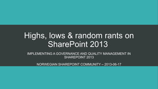 Highs, lows & random rants on
SharePoint 2013
IMPLEMENTING A GOVERNANCE AND QUALITY MANAGEMENT IN
SHAREPOINT 2013
NORWEGIAN SHAREPOINT COMMUNITY – 2013-06-17
 