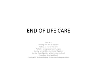 END OF LIFE CARE
NSC:313
Nursing and end-of-life care
Setting of end-of-life care
Palliative care programs an hospice
Nursing care and the terminally ill patient
Nursing Care of patient who are close to death
Care of the dead and family
Coping with death and dying: Professional caregiver issues
 