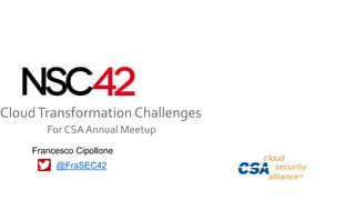 CloudTransformation Challenges
For CSA Annual Meetup
@FraSEC42
Francesco Cipollone
 