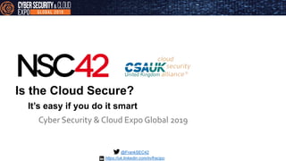 Is the Cloud Secure?
Cyber Security & Cloud Expo Global 2019
@FrankSEC42
It’s easy if you do it smart
https://uk.linkedin.com/in/fracipo
 