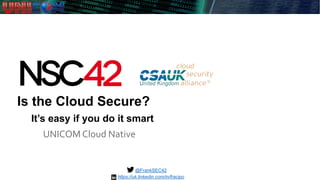 Is the Cloud Secure?
UNICOM Cloud Native
@FrankSEC42
It’s easy if you do it smart
https://uk.linkedin.com/in/fracipo
 