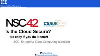 Is the Cloud Secure?
ECC - Enterprise Cloud Computing (London)
@FrankSEC42
It’s easy if you do it smart
https://uk.linkedin.com/in/fracipo
 