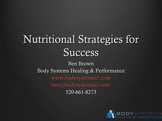 Nutritional Strategies forNutritional Strategies for
SuccessSuccess
Ben BrownBen Brown
Body Systems Healing & PerformanceBody Systems Healing & Performance
www.bodysystemsaz.comwww.bodysystemsaz.com
ben@bodysystemsaz.comben@bodysystemsaz.com
520-661-8273520-661-8273
 