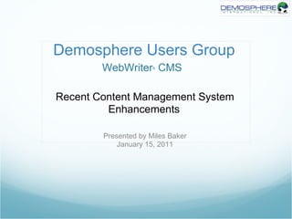 Demosphere Users Group
        WebWriter CMS ®




Recent Content Management System
         Enhancements

        Presented by Miles Baker
            January 15, 2011
 
