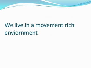 We live in a movement rich
enviornment
 