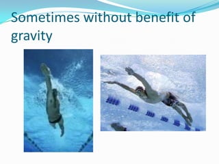 Sometimes without benefit of
gravity
 