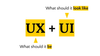 UX + UI
What should it be
What should it look like
 